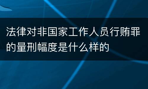 法律对非国家工作人员行贿罪的量刑幅度是什么样的