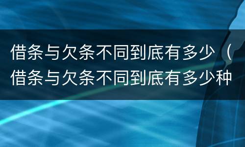 借条与欠条不同到底有多少（借条与欠条不同到底有多少种）