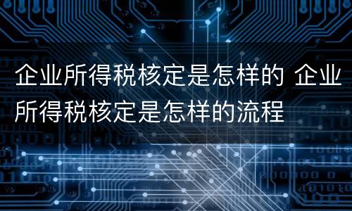 企业所得税核定是怎样的 企业所得税核定是怎样的流程