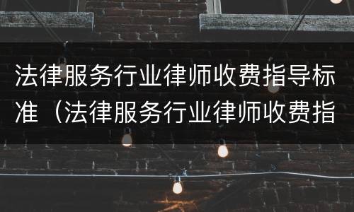 法律服务行业律师收费指导标准（法律服务行业律师收费指导标准是多少）
