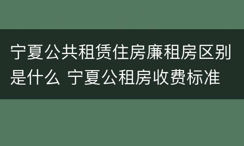 宁夏公共租赁住房廉租房区别是什么 宁夏公租房收费标准
