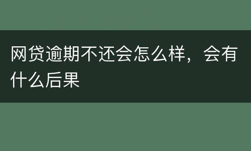 网贷逾期不还会怎么样，会有什么后果