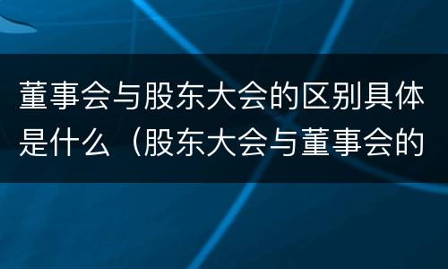 董事会与股东大会的区别具体是什么（股东大会与董事会的区别与联系）