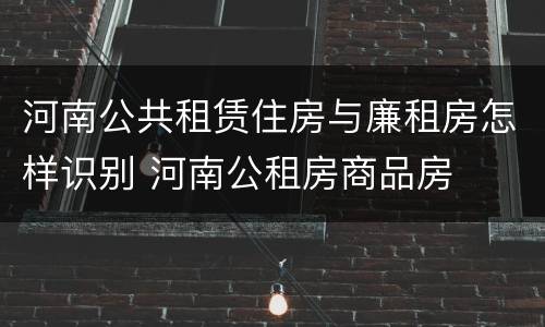 河南公共租赁住房与廉租房怎样识别 河南公租房商品房