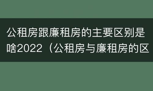 公租房跟廉租房的主要区别是啥2022（公租房与廉租房的区别都在此,别再搞错了!）