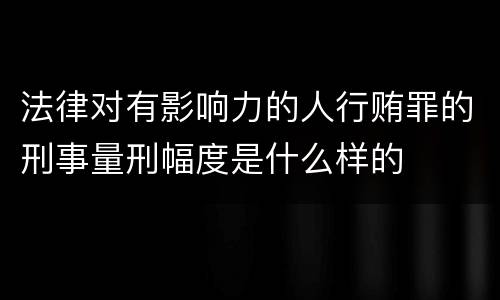 法律对有影响力的人行贿罪的刑事量刑幅度是什么样的