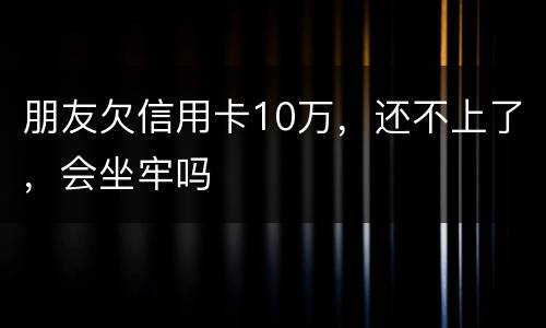 朋友欠信用卡10万，还不上了，会坐牢吗