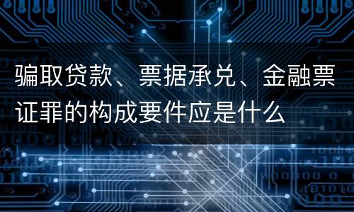 骗取贷款、票据承兑、金融票证罪的构成要件应是什么