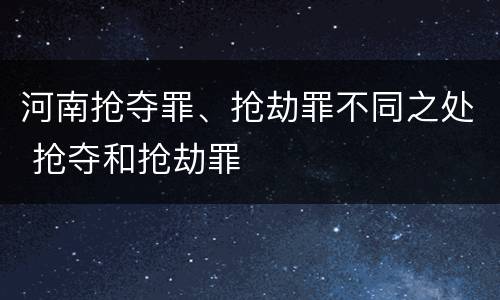 河南抢夺罪、抢劫罪不同之处 抢夺和抢劫罪