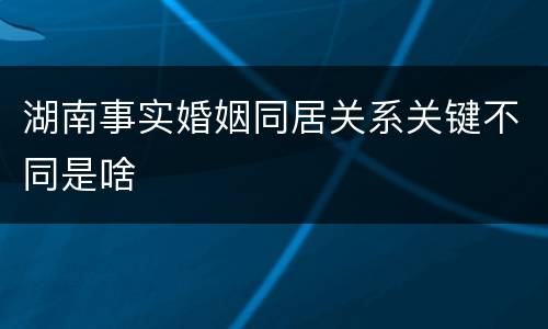 湖南事实婚姻同居关系关键不同是啥