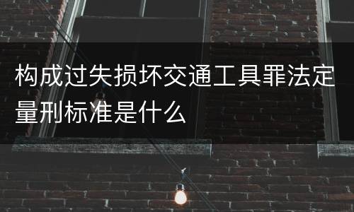 构成过失损坏交通工具罪法定量刑标准是什么