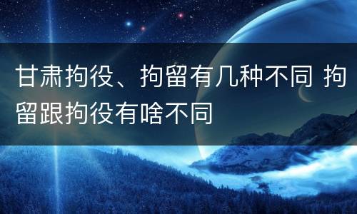 甘肃拘役、拘留有几种不同 拘留跟拘役有啥不同