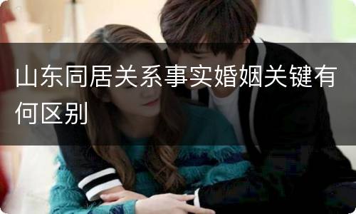 山东同居关系事实婚姻关键有何区别