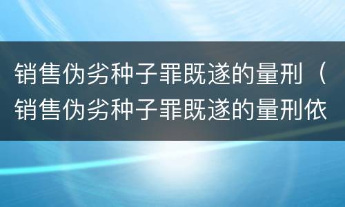 销售伪劣种子罪既遂的量刑（销售伪劣种子罪既遂的量刑依据）