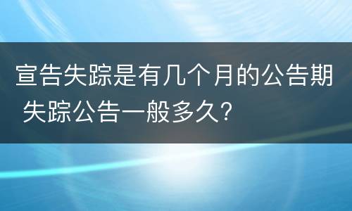 宣告失踪是有几个月的公告期 失踪公告一般多久?