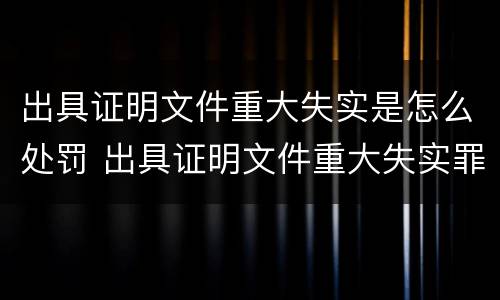出具证明文件重大失实是怎么处罚 出具证明文件重大失实罪的构成要件错误的是什么