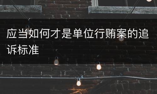 应当如何才是单位行贿案的追诉标准