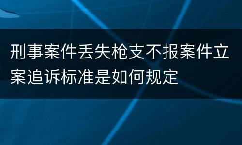 刑事案件丢失枪支不报案件立案追诉标准是如何规定