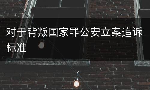 对于背叛国家罪公安立案追诉标准