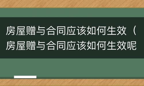 房屋赠与合同应该如何生效（房屋赠与合同应该如何生效呢）