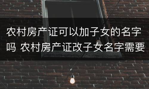 农村房产证可以加子女的名字吗 农村房产证改子女名字需要什么手续