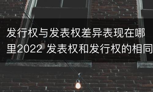 发行权与发表权差异表现在哪里2022 发表权和发行权的相同点
