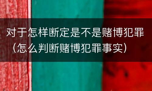 对于怎样断定是不是赌博犯罪（怎么判断赌博犯罪事实）