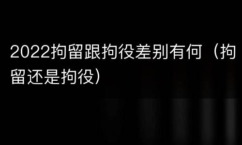 2022拘留跟拘役差别有何（拘留还是拘役）