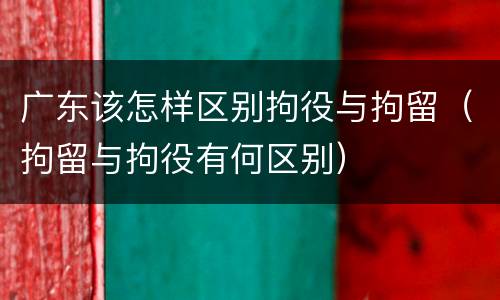 广东该怎样区别拘役与拘留（拘留与拘役有何区别）