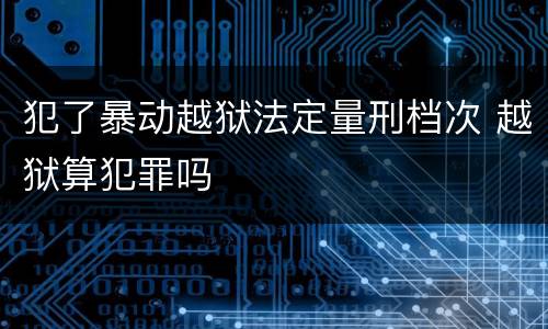 犯了暴动越狱法定量刑档次 越狱算犯罪吗