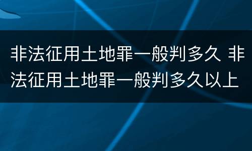 非法征用土地罪一般判多久 非法征用土地罪一般判多久以上