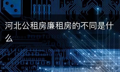 河北公租房廉租房的不同是什么