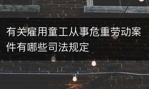 有关雇用童工从事危重劳动案件有哪些司法规定