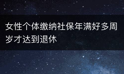 女性个体缴纳社保年满好多周岁才达到退休