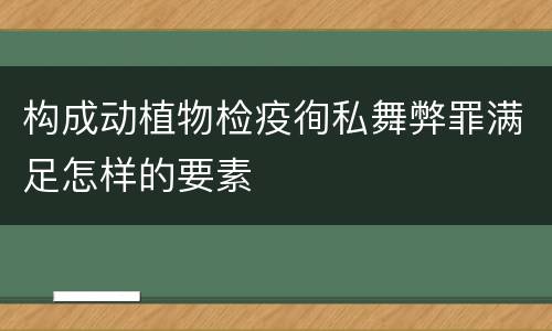 构成动植物检疫徇私舞弊罪满足怎样的要素