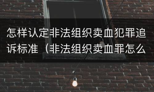 怎样认定非法组织卖血犯罪追诉标准（非法组织卖血罪怎么判）