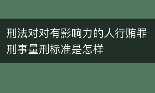 刑法对对有影响力的人行贿罪刑事量刑标准是怎样
