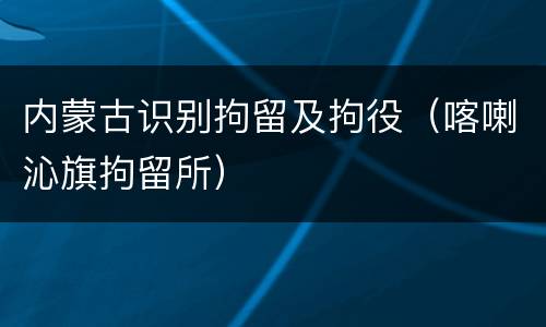 内蒙古识别拘留及拘役（喀喇沁旗拘留所）