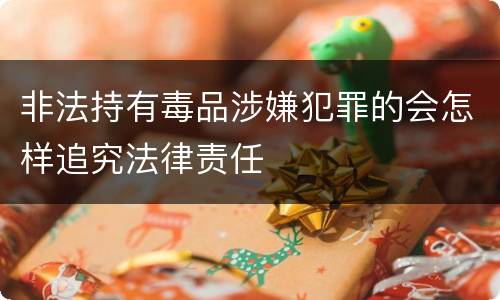 非法持有毒品涉嫌犯罪的会怎样追究法律责任
