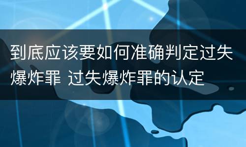 到底应该要如何准确判定过失爆炸罪 过失爆炸罪的认定