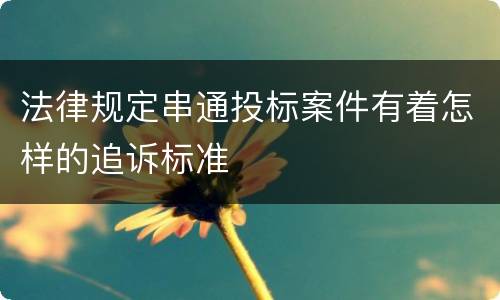 法律规定串通投标案件有着怎样的追诉标准