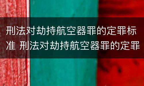 刑法对劫持航空器罪的定罪标准 刑法对劫持航空器罪的定罪标准是什么