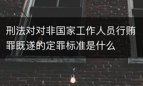 刑法对对非国家工作人员行贿罪既遂的定罪标准是什么