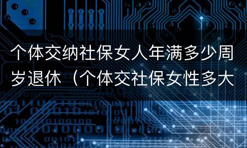 个体交纳社保女人年满多少周岁退休（个体交社保女性多大年龄退休）