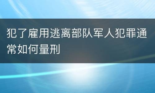 犯了雇用逃离部队军人犯罪通常如何量刑