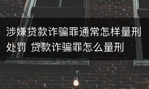 涉嫌贷款诈骗罪通常怎样量刑处罚 贷款诈骗罪怎么量刑