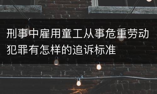 刑事中雇用童工从事危重劳动犯罪有怎样的追诉标准