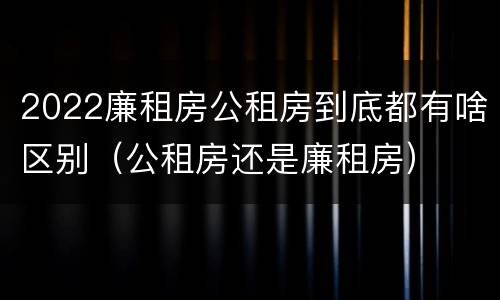 2022廉租房公租房到底都有啥区别（公租房还是廉租房）