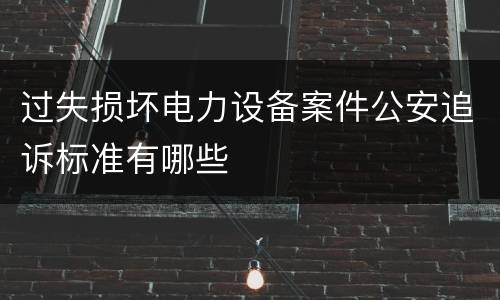 过失损坏电力设备案件公安追诉标准有哪些