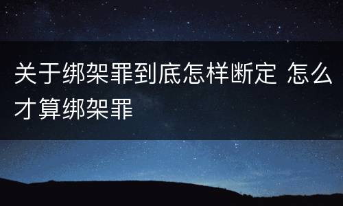 关于绑架罪到底怎样断定 怎么才算绑架罪